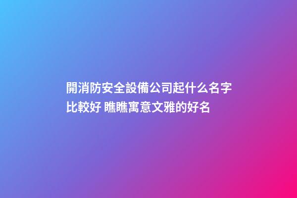 開消防安全設備公司起什么名字比較好 瞧瞧寓意文雅的好名-第1張-公司起名-玄機派
